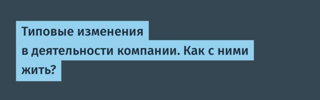 Типовые изменения в деятельности компании. Как с ними жить?