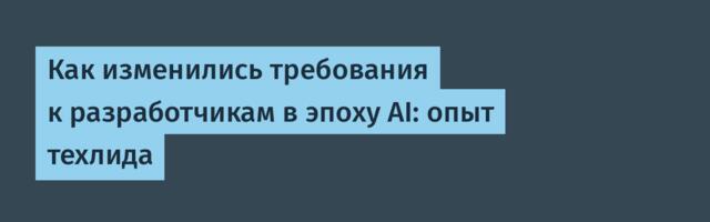 Как изменились требования к разработчикам в эпоху AI: опыт техлида