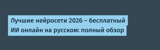 Лучшие нейросети 2026 — бесплатный ИИ онлайн на русском: полный обзор