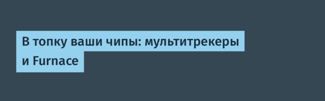 В топку ваши чипы: мультитрекеры и Furnace
