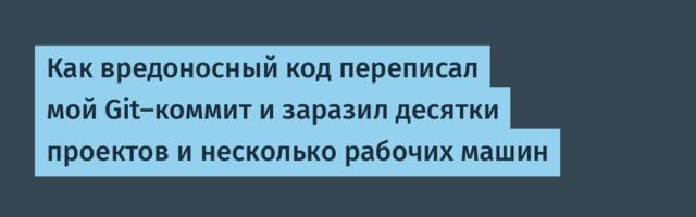 Как вредоносный код переписал мой Git-коммит и заразил десятки проектов и несколько рабочих машин
