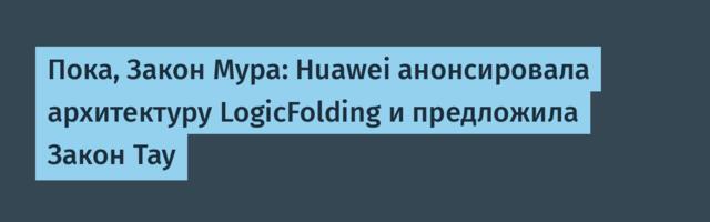 Пока, Закон Мура: Huawei анонсировала архитектуру LogicFolding и предложила Закон Тау