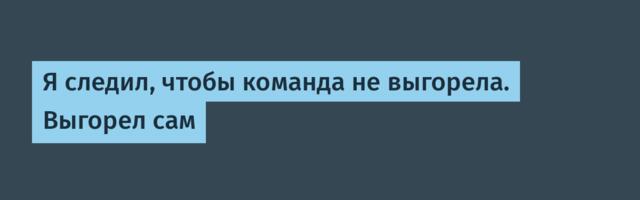 Я следил, чтобы команда не выгорела. Выгорел сам