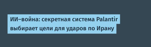 [Перевод] ИИ-война: секретная система Palantir выбирает цели для ударов по Ирану