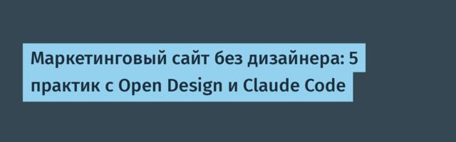 Маркетинговый сайт без дизайнера: 5 практик с Open Design и Claude Code