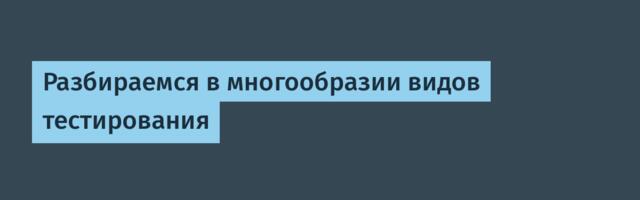 Разбираемся в многообразии видов тестирования