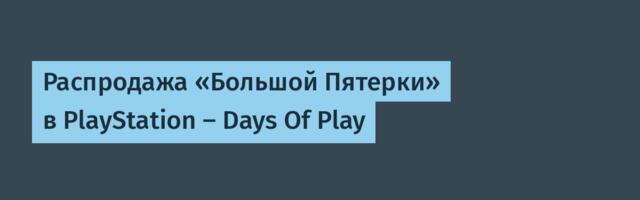 Распродажа «Большой Пятерки» в PlayStation – Days Of Play