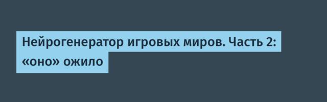 Нейрогенератор игровых миров. Часть 2: «оно» ожило
