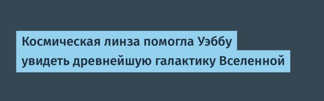 Космическая линза помогла Уэббу увидеть древнейшую галактику Вселенной