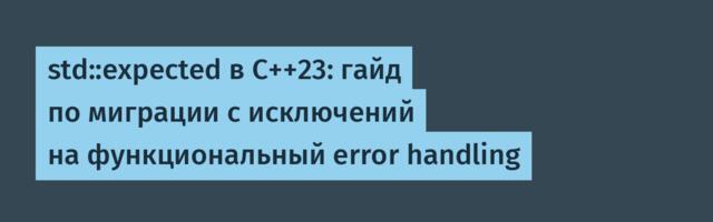 std::expected в C++23: гайд по миграции с исключений на функциональный error handling