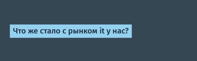 Что же стало с рынком it у нас?