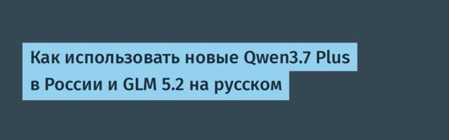 Как использовать новые Qwen3.7 Plus в России и GLM 5.2 на русском