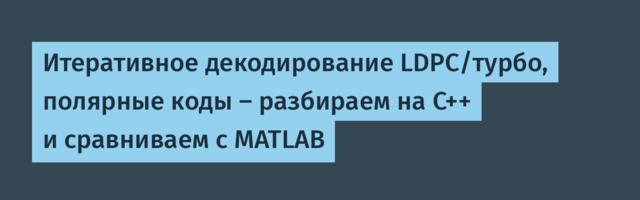 Итеративное декодирование LDPC/турбо, полярные коды — разбираем на C++ и сравниваем с MATLAB