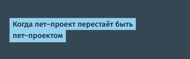 Когда пет-проект перестаёт быть пет-проектом