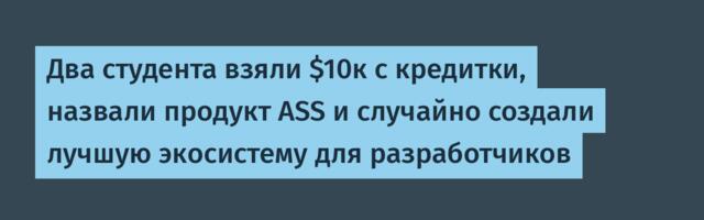 Два студента взяли $10к с кредитки, назвали продукт ASS и случайно создали лучшую экосистему для разработчиков