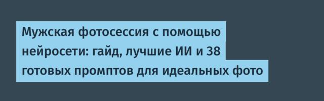 Мужская фотосессия с помощью нейросети: гайд, лучшие ИИ и 38 готовых промптов для идеальных фото