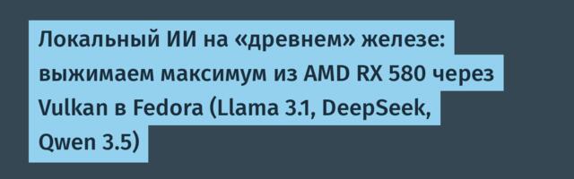Локальный ИИ на «древнем» железе: выжимаем максимум из AMD RX 580 через Vulkan в Fedora (Llama 3.1, DeepSeek, Qwen 3.5)