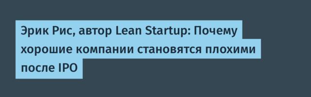 [Перевод] Эрик Рис, автор Lean Startup: Почему хорошие компании становятся плохими после IPO
