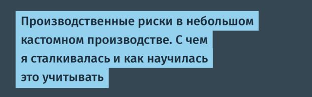 Производственные риски в небольшом кастомном производстве. С чем я сталкивалась и как научилась это учитывать