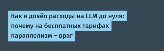Как я довёл расходы на LLM до нуля: почему на бесплатных тарифах параллелизм — враг