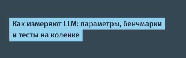 Как измеряют LLM: параметры, бенчмарки и тесты на коленке