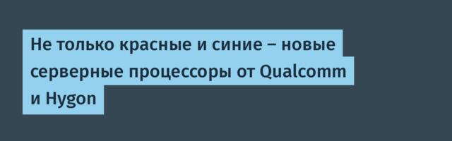Не только красные и синие — новые серверные процессоры от Qualcomm и Hygon