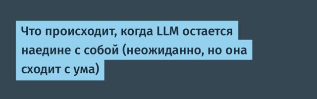 Что происходит, когда LLM остается наедине с собой (неожиданно, но она сходит с ума)