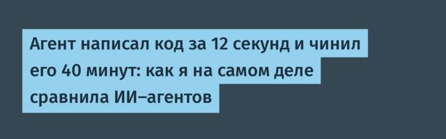 Агент написал код за 12 секунд и чинил его 40 минут: как я на самом деле сравнила ИИ-агентов