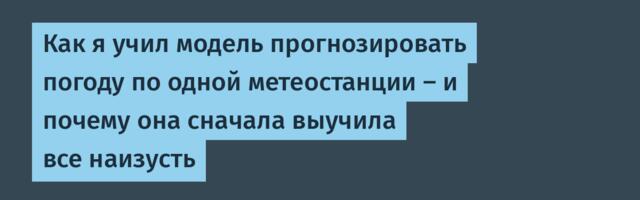 Как я учил модель прогнозировать погоду по одной метеостанции — и почему она сначала выучила все наизусть