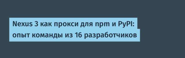 Nexus 3 как прокси для npm и PyPI: опыт команды из 16 разработчиков