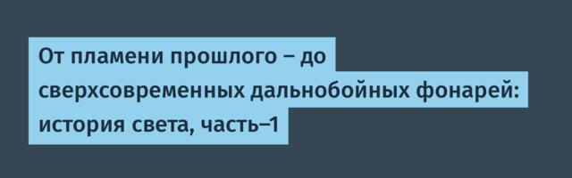 От пламени прошлого — до сверхсовременных дальнобойных фонарей: история света, часть-1