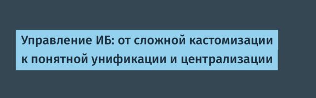 Управление ИБ: от сложной кастомизации к понятной унификации и централизации