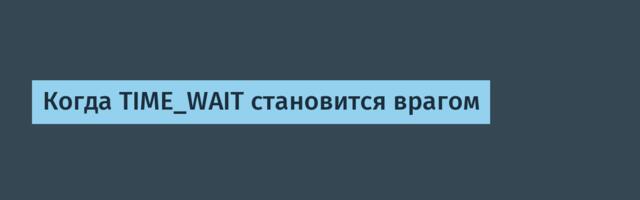 Когда TIME_WAIT становится врагом
