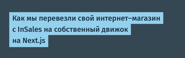 Как мы перевезли свой интернет-магазин с InSales на собственный движок на Next.js