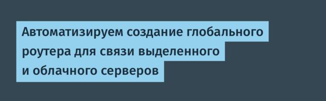 Автоматизируем создание глобального роутера для связи выделенного и облачного серверов