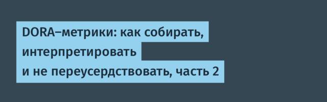 DORA-метрики: как собирать, интерпретировать и не переусердствовать, часть 2