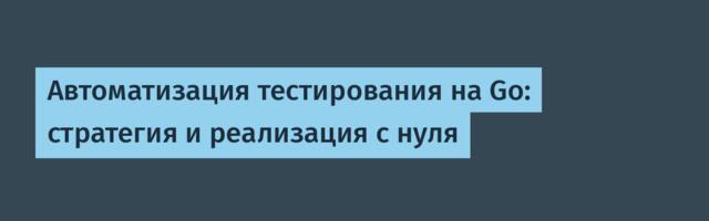 Автоматизация тестирования на Go: стратегия и реализация с нуля