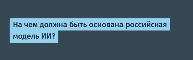 На чем должна быть основана российская модель ИИ?