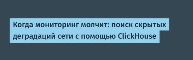 Когда мониторинг молчит: поиск скрытых деградаций сети с помощью ClickHouse