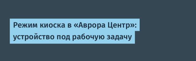 Режим киоска в «Аврора Центр»: устройство под рабочую задачу