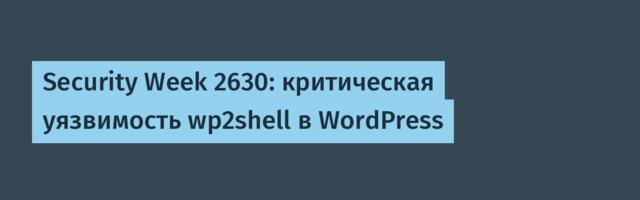 Security Week 2630: критическая уязвимость wp2shell в WordPress