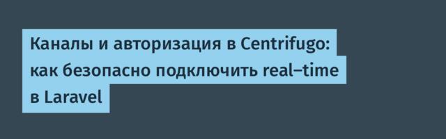 Каналы и авторизация в Centrifugo: как безопасно подключить real-time в Laravel