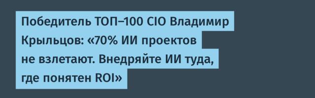 Победитель ТОП-100 CIO Владимир Крыльцов: «70% ИИ проектов не взлетают. Внедряйте ИИ туда, где понятен ROI»