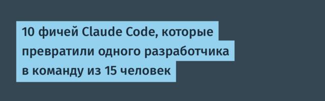 10 фичей Claude Code, которые превратили одного разработчика в команду из 15 человек