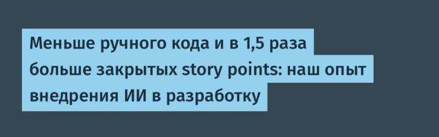 Меньше ручного кода и в 1,5 раза больше закрытых story points: наш опыт внедрения ИИ в разработку