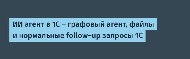 ИИ агент в 1С — графовый агент, файлы и нормальные follow-up запросы 1С