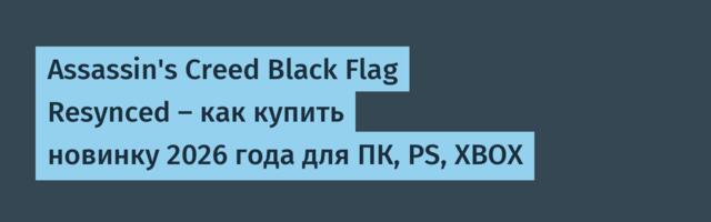 Assassin's Creed Black Flag Resynced — как купить новинку 2026 года для ПК, PS, XBOX