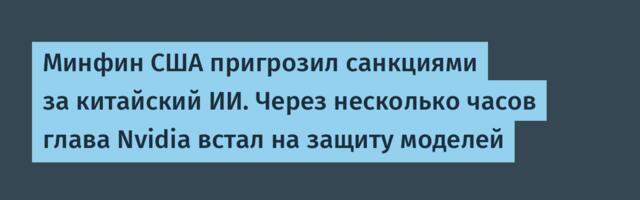 Минфин США пригрозил санкциями за китайский ИИ. Через несколько часов глава Nvidia встал на защиту моделей