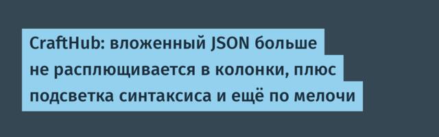 CraftHub: вложенный JSON больше не расплющивается в колонки, плюс подсветка синтаксиса и ещё по мелочи