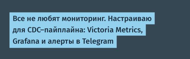Все не любят мониторинг. Настраиваю для CDC-пайплайна: Victoria Metrics, Grafana и алерты в Telegram